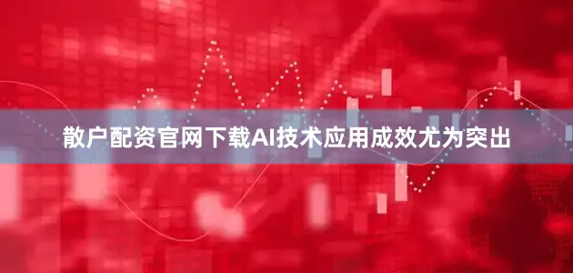 散户配资官网下载AI技术应用成效尤为突出