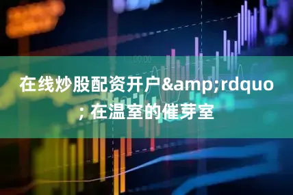 在线炒股配资开户&rdquo; 在温室的催芽室