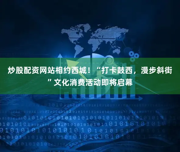 炒股配资网站相约西城！“打卡鼓西，漫步斜街”文化消费活动即将启幕