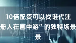 10倍配资可以找谁代注册人在画中游”的独特场景