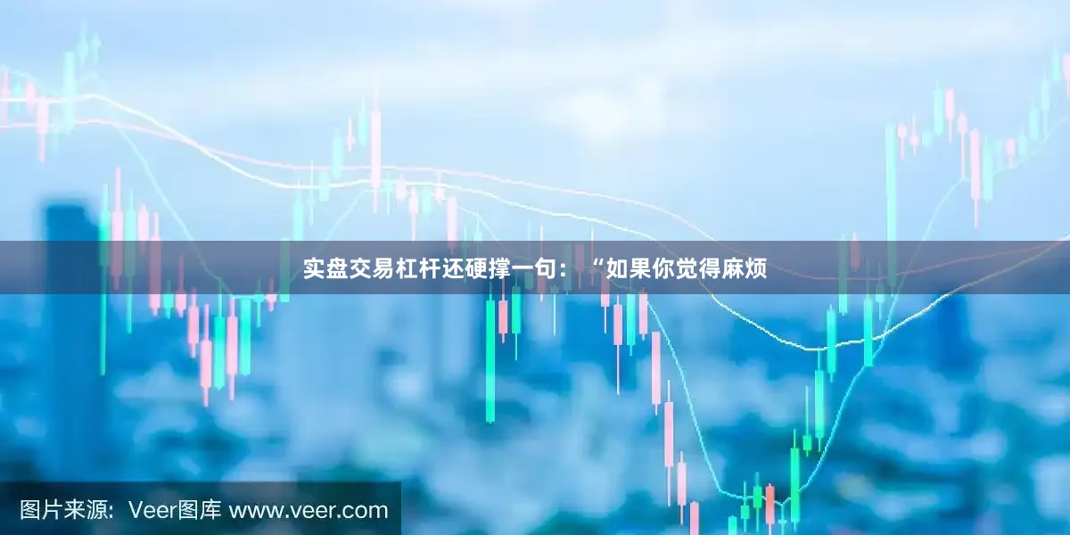 实盘交易杠杆还硬撑一句： “如果你觉得麻烦