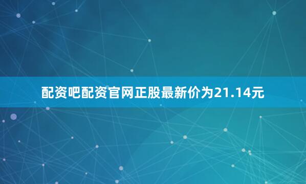 配资吧配资官网正股最新价为21.14元