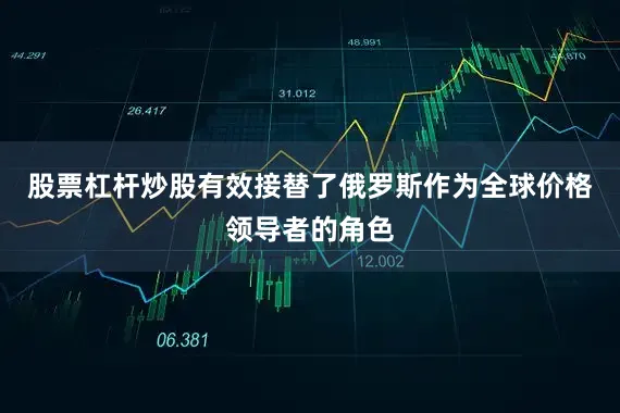 股票杠杆炒股有效接替了俄罗斯作为全球价格领导者的角色