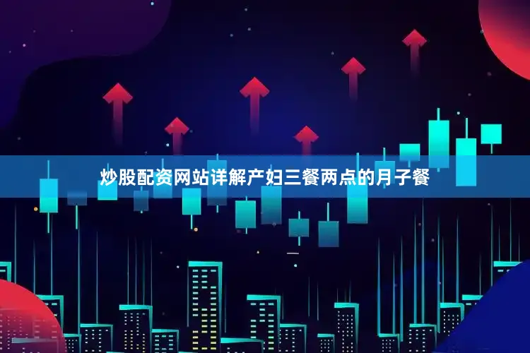 炒股配资网站详解产妇三餐两点的月子餐