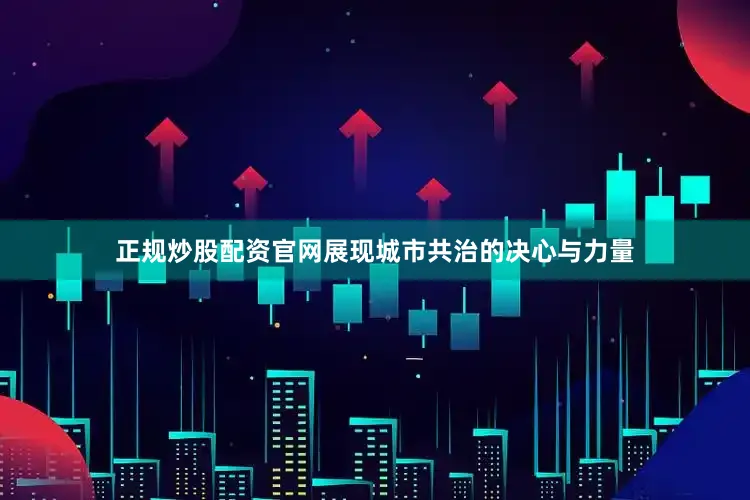 正规炒股配资官网展现城市共治的决心与力量