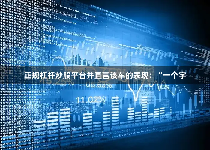 正规杠杆炒股平台并直言该车的表现：“一个字