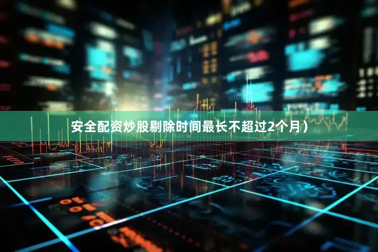 安全配资炒股剔除时间最长不超过2个月）