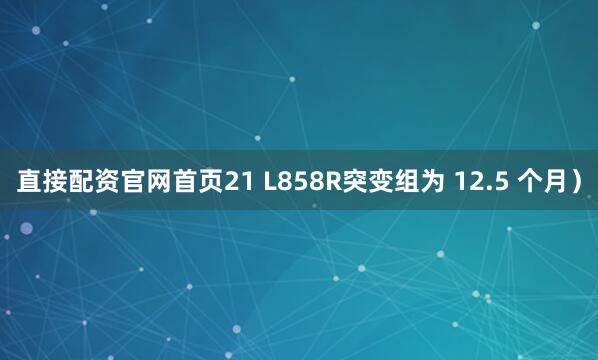 直接配资官网首页21 L858R突变组为 12.5 个月）