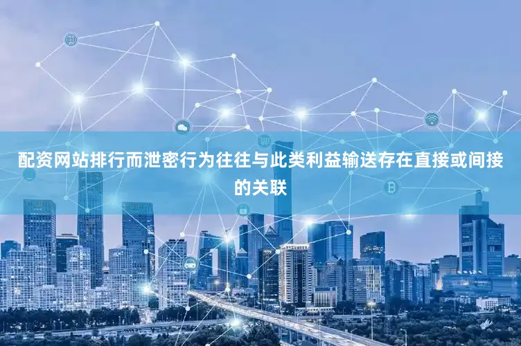 配资网站排行而泄密行为往往与此类利益输送存在直接或间接的关联