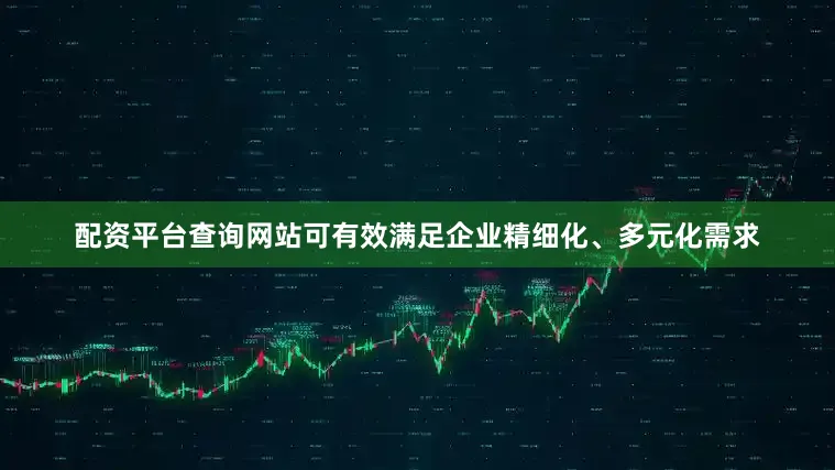 配资平台查询网站可有效满足企业精细化、多元化需求