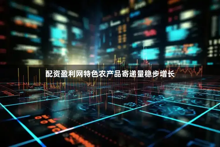 配资盈利网特色农产品寄递量稳步增长