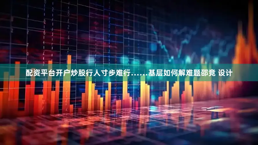 配资平台开户炒股行人寸步难行……基层如何解难题邵竞 设计