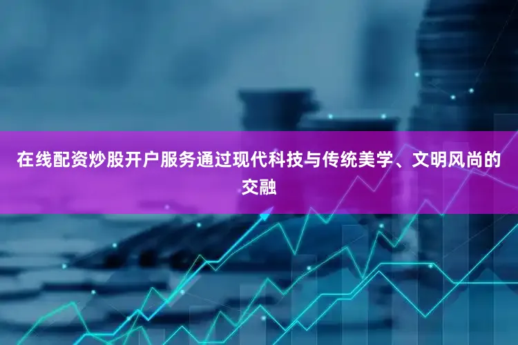 在线配资炒股开户服务通过现代科技与传统美学、文明风尚的交融