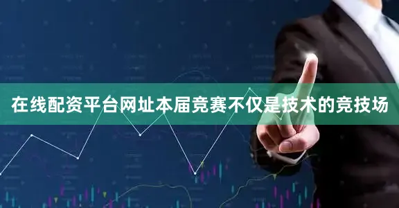 在线配资平台网址本届竞赛不仅是技术的竞技场