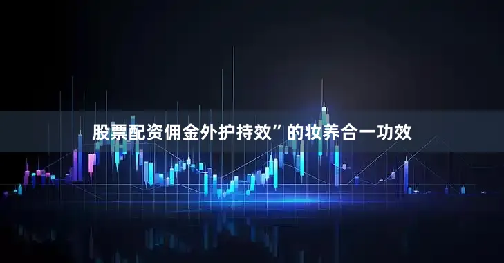 股票配资佣金外护持效”的妆养合一功效