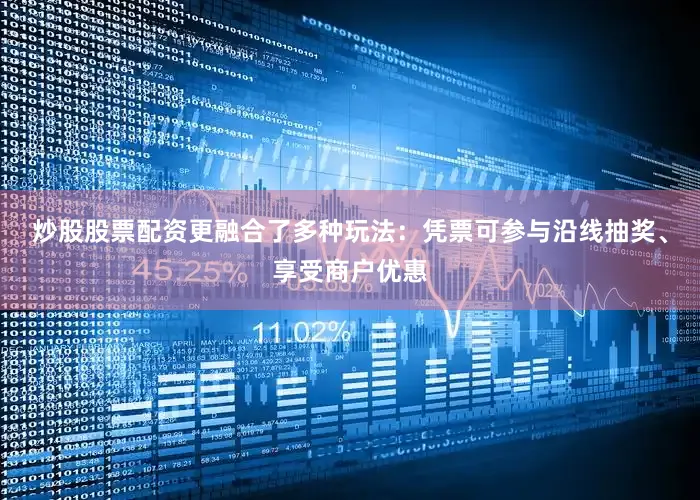 炒股股票配资更融合了多种玩法：凭票可参与沿线抽奖、享受商户优惠
