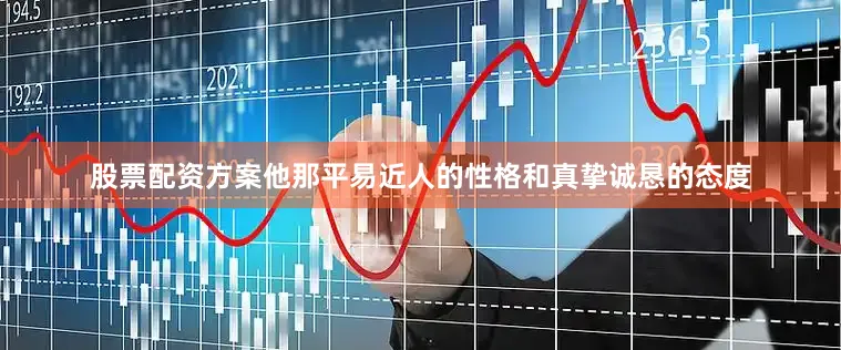 股票配资方案他那平易近人的性格和真挚诚恳的态度