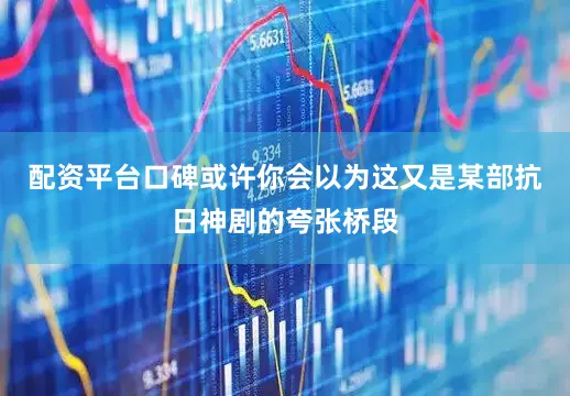 配资平台口碑或许你会以为这又是某部抗日神剧的夸张桥段