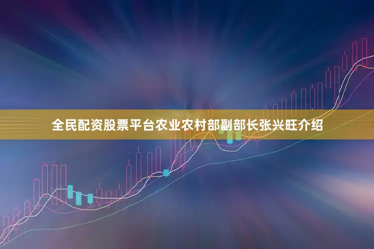 全民配资股票平台农业农村部副部长张兴旺介绍