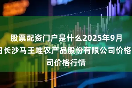 股票配资门户是什么2025年9月18日长沙马王堆农产品股份有限公司价格行情