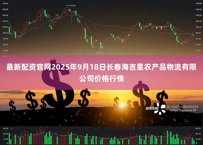 最新配资官网2025年9月18日长春海吉星农产品物流有限公司价格行情