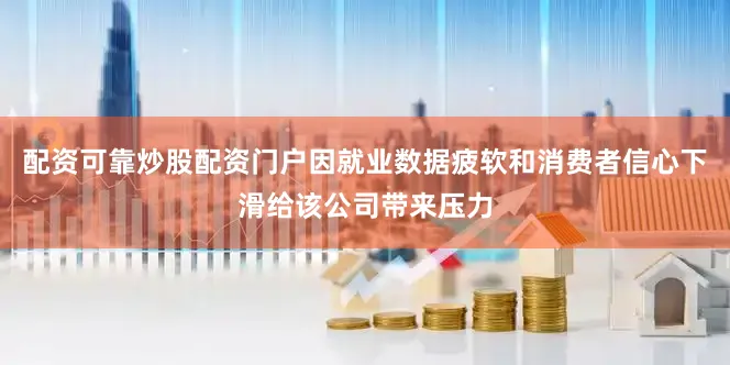 配资可靠炒股配资门户因就业数据疲软和消费者信心下滑给该公司带来压力