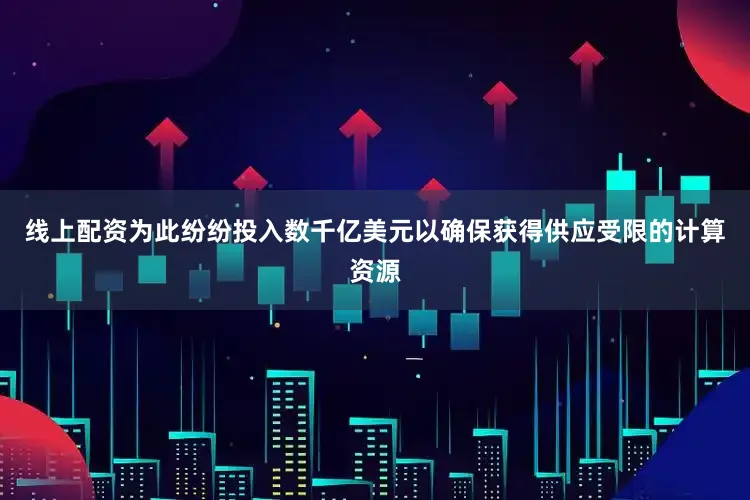 线上配资为此纷纷投入数千亿美元以确保获得供应受限的计算资源