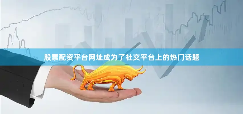 股票配资平台网址成为了社交平台上的热门话题