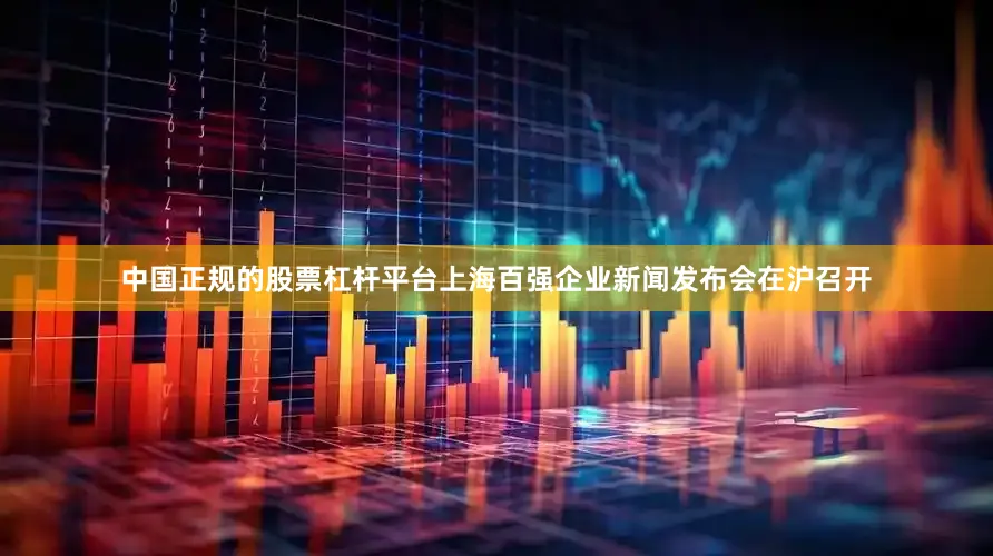 中国正规的股票杠杆平台上海百强企业新闻发布会在沪召开