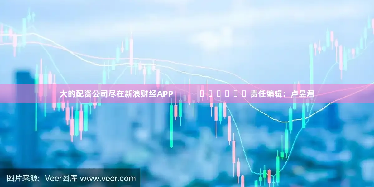 大的配资公司尽在新浪财经APP            						责任编辑：卢昱君
